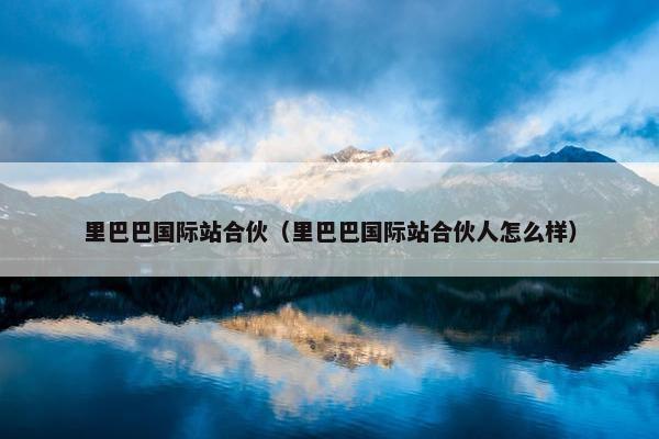 里巴巴国际站合伙（里巴巴国际站合伙人怎么样）