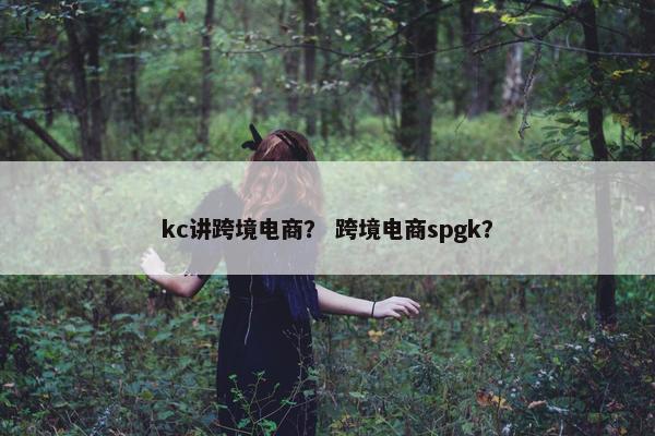 kc讲跨境电商？ 跨境电商spgk？