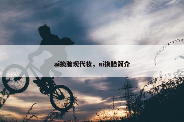 ai换脸现代妆，ai换脸简介