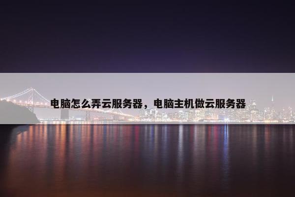 电脑怎么弄云服务器，电脑主机做云服务器