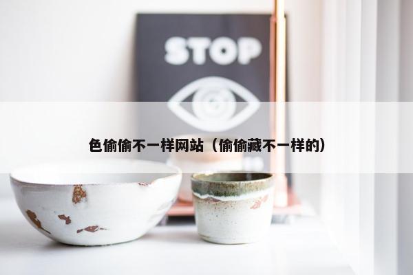 色偷偷不一样网站（偷偷藏不一样的）
