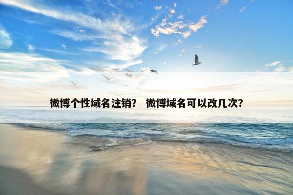 微博个性域名注销？ 微博域名可以改几次？