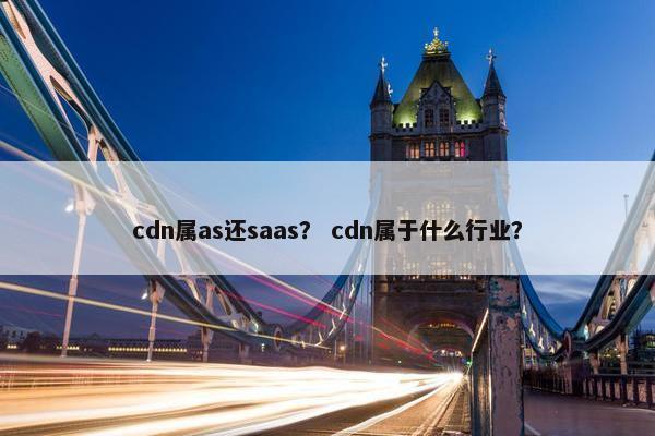 cdn属as还saas？ cdn属于什么行业？