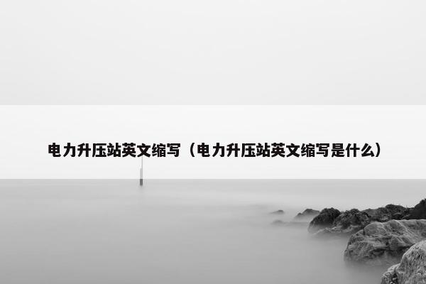 电力升压站英文缩写（电力升压站英文缩写是什么）
