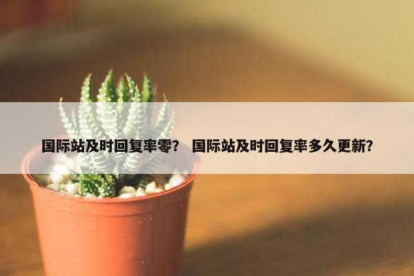 国际站及时回复率零？ 国际站及时回复率多久更新？