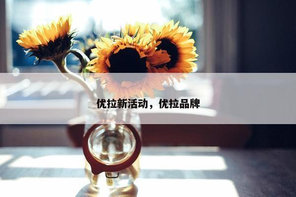 优拉新活动，优拉品牌