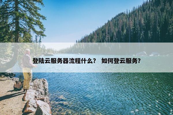 登陆云服务器流程什么？ 如何登云服务？