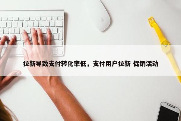 拉新导致支付转化率低，支付用户拉新 促销活动