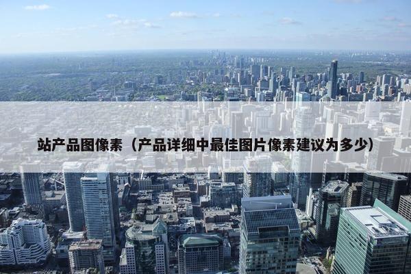 站产品图像素（产品详细中最佳图片像素建议为多少）