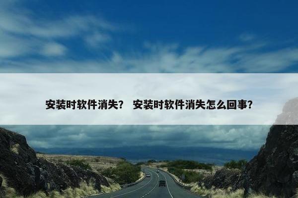 安装时软件消失？ 安装时软件消失怎么回事？
