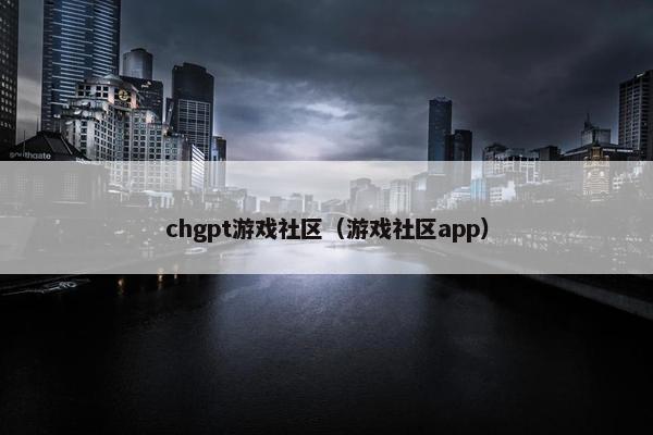 chgpt游戏社区（游戏社区app）