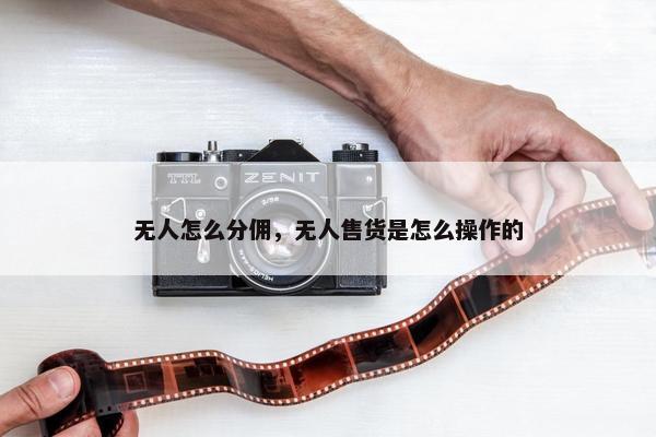 无人怎么分佣，无人售货是怎么操作的