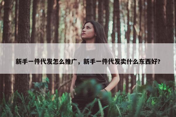 新手一件代发怎么推广，新手一件代发卖什么东西好?