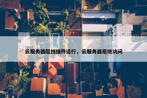 云服务器阻挡插件运行，云服务器拒绝访问