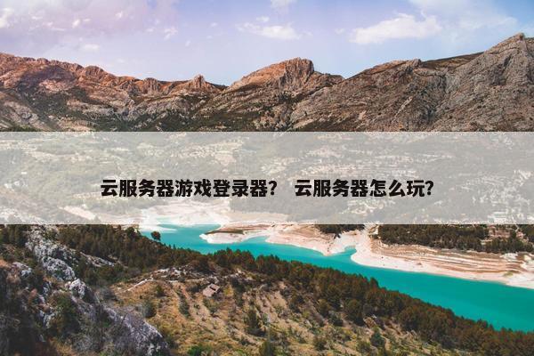 云服务器游戏登录器？ 云服务器怎么玩？