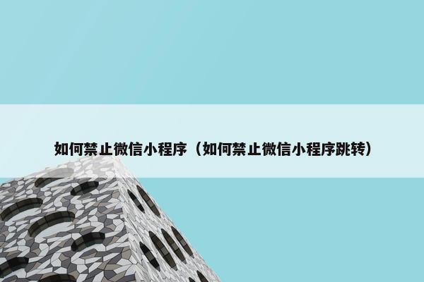 如何禁止微信小程序（如何禁止微信小程序跳转）