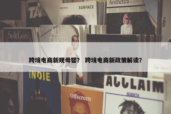 跨境电商新规母婴？ 跨境电商新政策解读？