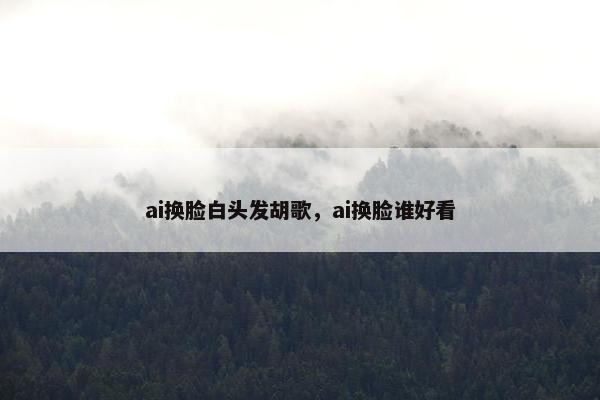 ai换脸白头发胡歌，ai换脸谁好看
