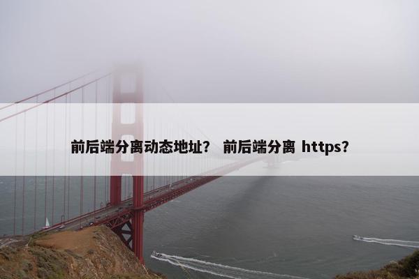 前后端分离动态地址？ 前后端分离 https？