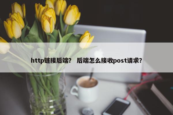 http链接后端？ 后端怎么接收post请求？