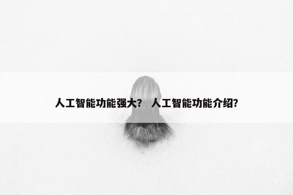 人工智能功能强大？ 人工智能功能介绍？