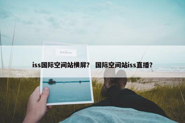 iss国际空间站横屏？ 国际空间站iss直播？