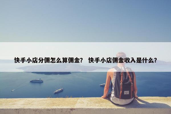 快手小店分佣怎么算佣金？ 快手小店佣金收入是什么？