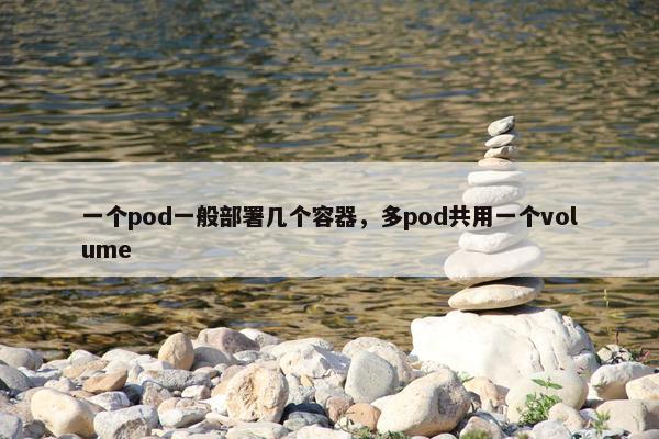 一个pod一般部署几个容器，多pod共用一个volume