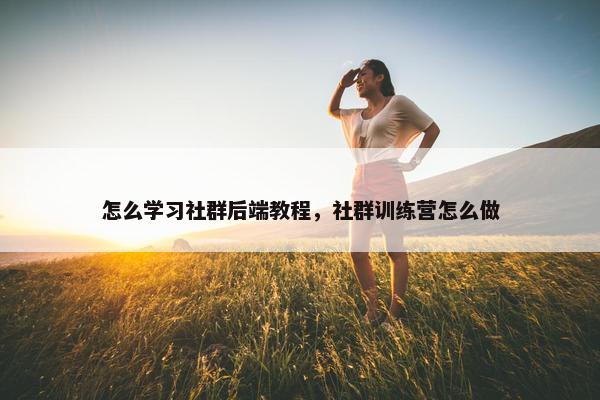 怎么学习社群后端教程，社群训练营怎么做