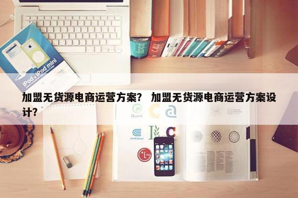 加盟无货源电商运营方案？ 加盟无货源电商运营方案设计？
