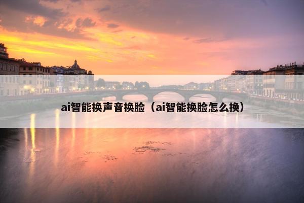 ai智能换声音换脸（ai智能换脸怎么换）