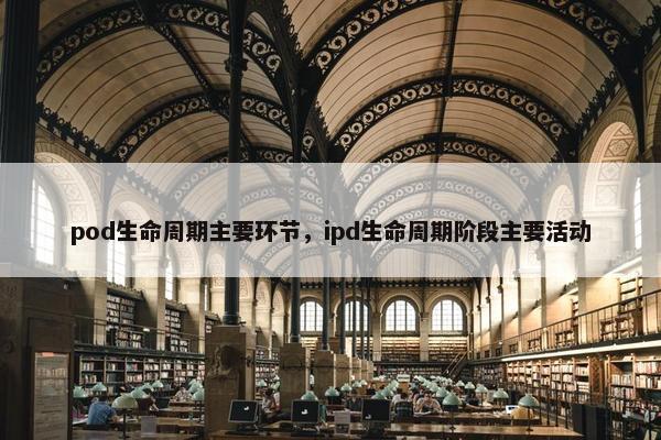 pod生命周期主要环节，ipd生命周期阶段主要活动
