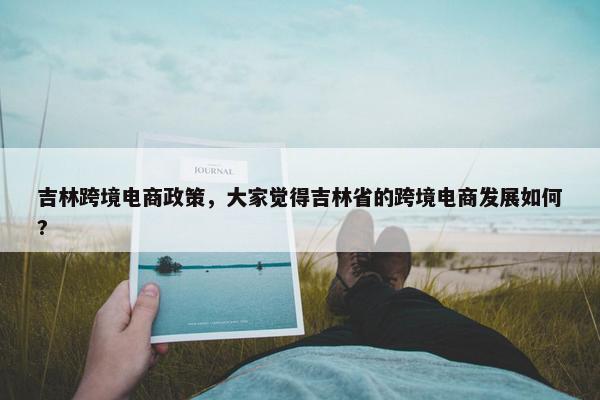 吉林跨境电商政策，大家觉得吉林省的跨境电商发展如何?