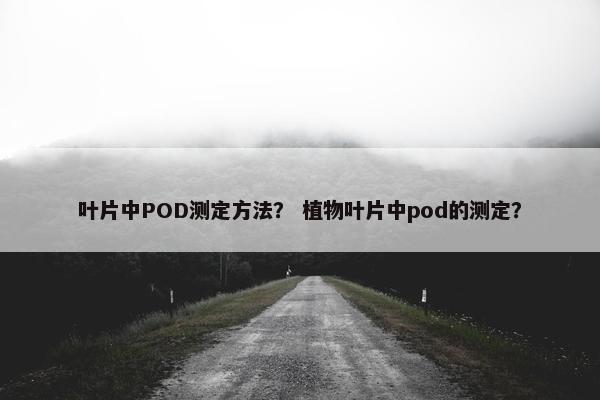 叶片中POD测定方法？ 植物叶片中pod的测定？