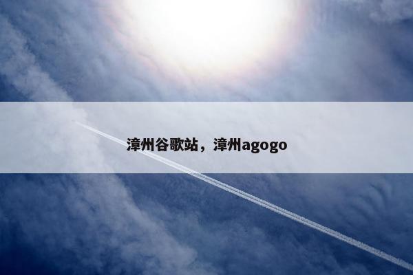 漳州谷歌站，漳州agogo