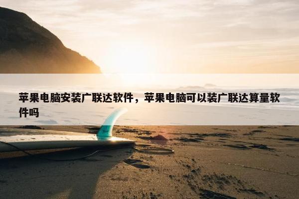 苹果电脑安装广联达软件，苹果电脑可以装广联达算量软件吗