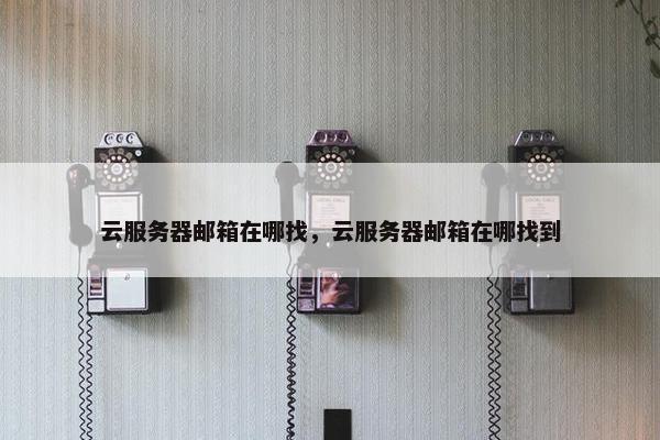 云服务器邮箱在哪找，云服务器邮箱在哪找到