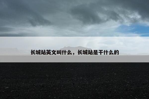 长城站英文叫什么，长城站是干什么的
