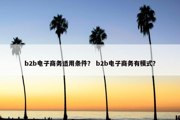 b2b电子商务适用条件？ b2b电子商务有模式？