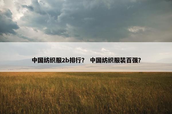 中国纺织服2b排行？ 中国纺织服装百强？