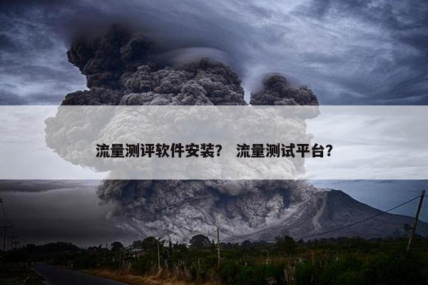 流量测评软件安装？ 流量测试平台？