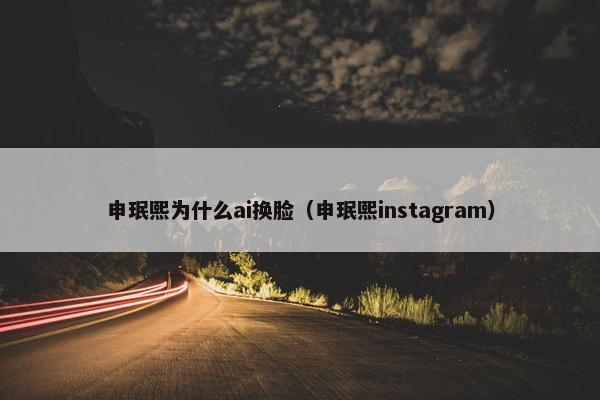 申珉熙为什么ai换脸（申珉熙instagram）