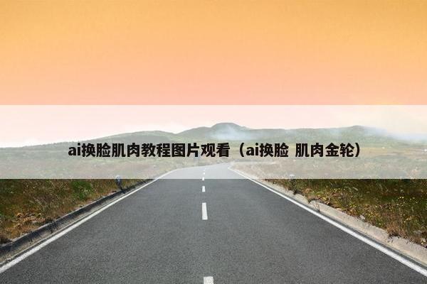 ai换脸肌肉教程图片观看（ai换脸 肌肉金轮）