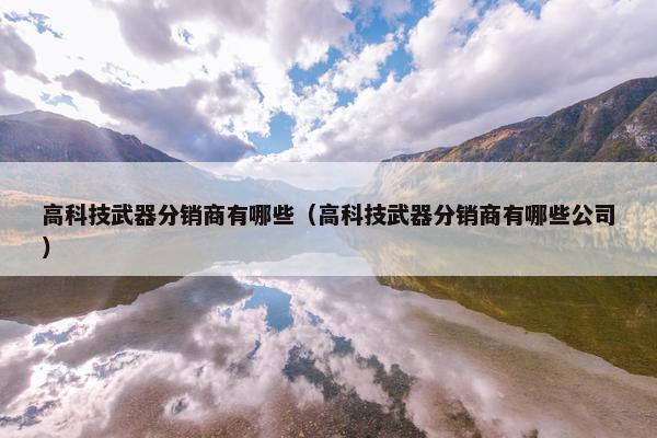 高科技武器分销商有哪些（高科技武器分销商有哪些公司）