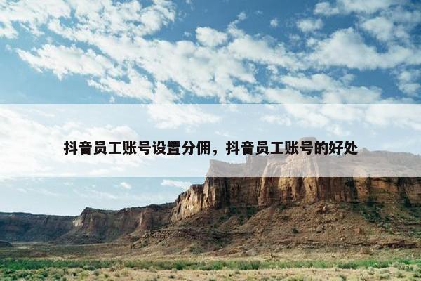 抖音员工账号设置分佣，抖音员工账号的好处