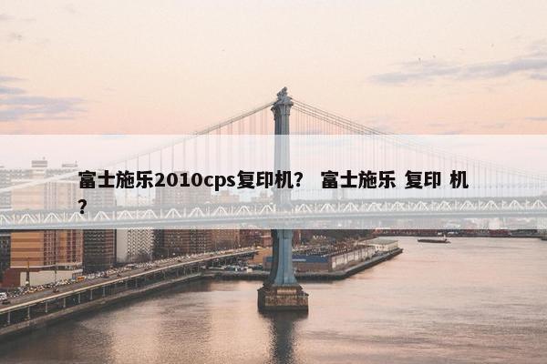 富士施乐2010cps复印机？ 富士施乐 复印 机？