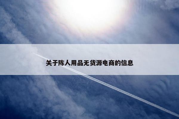 关于陈人用品无货源电商的信息