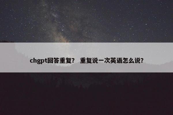 chgpt回答重复？ 重复说一次英语怎么说？