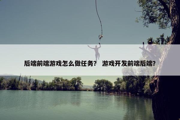后端前端游戏怎么做任务？ 游戏开发前端后端？