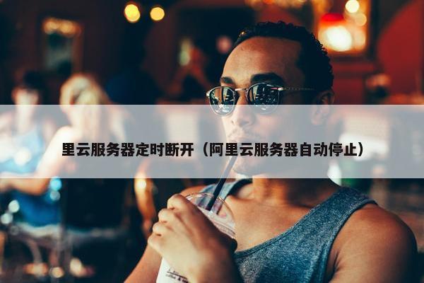 里云服务器定时断开（阿里云服务器自动停止）
